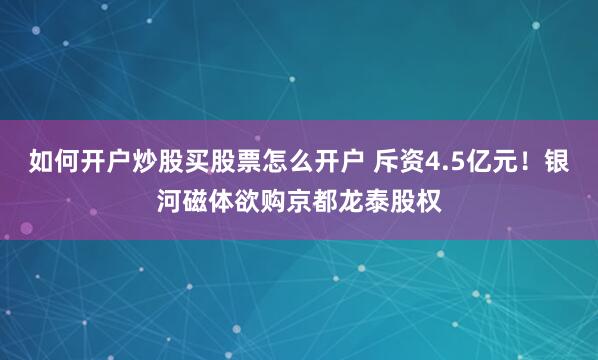 如何开户炒股买股票怎么开户 斥资4.5亿元！银河磁体欲购京都龙泰股权