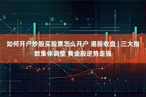 如何开户炒股买股票怎么开户 港股收盘 | 三大指数集体调整 黄金股逆势走强