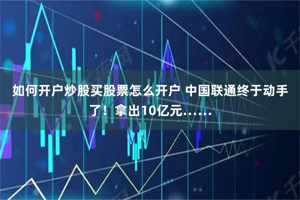 如何开户炒股买股票怎么开户 中国联通终于动手了！拿出10亿元……