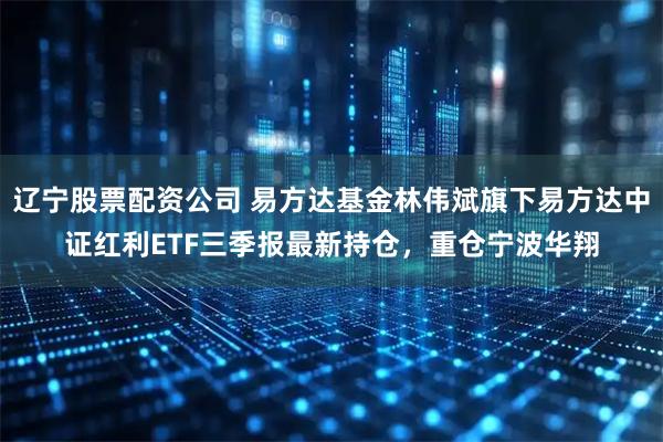 辽宁股票配资公司 易方达基金林伟斌旗下易方达中证红利ETF三季报最新持仓，重仓宁波华翔