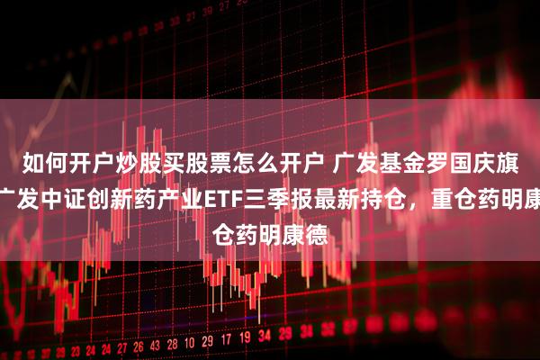 如何开户炒股买股票怎么开户 广发基金罗国庆旗下广发中证创新药产业ETF三季报最新持仓，重仓药明康德