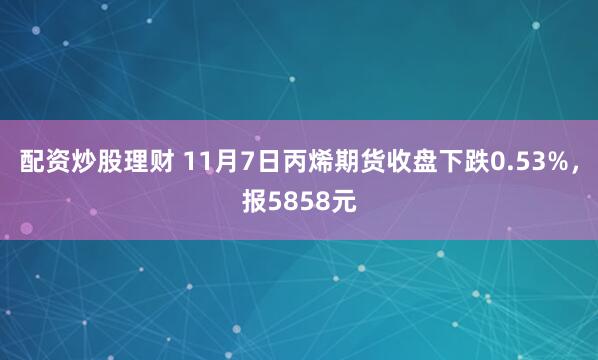 配资炒股理财 11月7日丙烯期货收盘下跌0.53%，报5858元