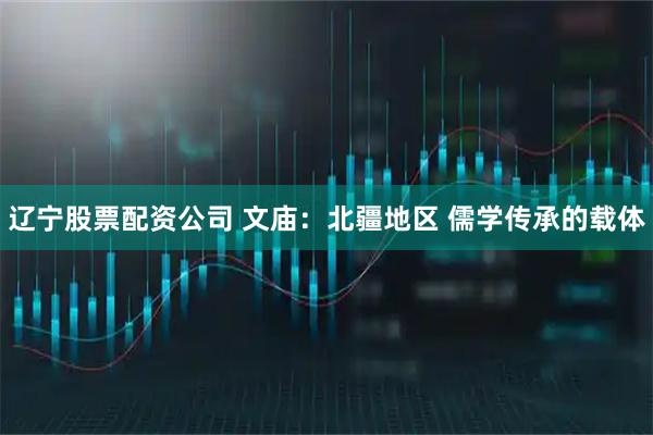 辽宁股票配资公司 文庙：北疆地区 儒学传承的载体