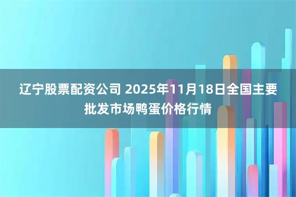 辽宁股票配资公司 2025年11月18日全国主要批发市场鸭蛋价格行情