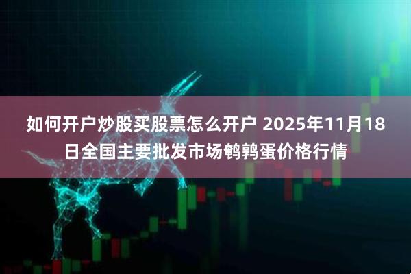 如何开户炒股买股票怎么开户 2025年11月18日全国主要批发市场鹌鹑蛋价格行情