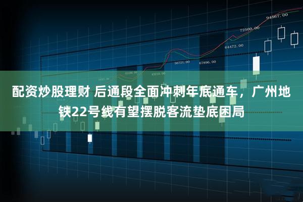 配资炒股理财 后通段全面冲刺年底通车，广州地铁22号线有望摆脱客流垫底困局