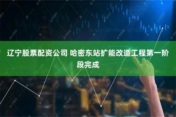 辽宁股票配资公司 哈密东站扩能改造工程第一阶段完成