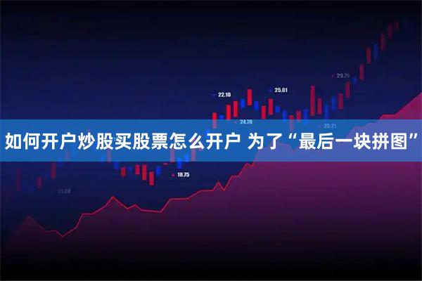 如何开户炒股买股票怎么开户 为了“最后一块拼图”