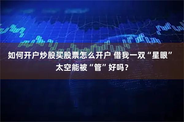 如何开户炒股买股票怎么开户 借我一双“星眼” 太空能被“管”好吗？