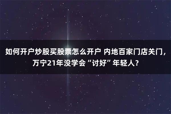 如何开户炒股买股票怎么开户 内地百家门店关门，万宁21年没学会“讨好”年轻人？