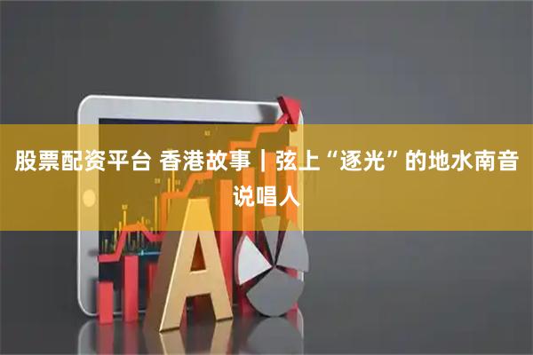 股票配资平台 香港故事｜弦上“逐光”的地水南音说唱人