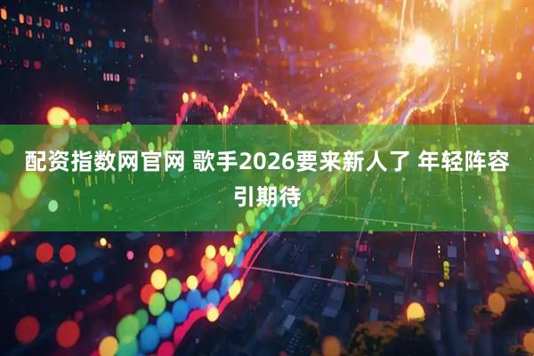 配资指数网官网 歌手2026要来新人了 年轻阵容引期待