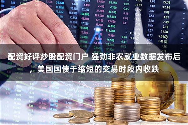 配资好评炒股配资门户 强劲非农就业数据发布后,美国国债于缩短的交易时段内收跌