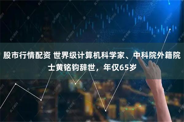 股市行情配资 世界级计算机科学家、中科院外籍院士黄铭钧辞世，年仅65岁