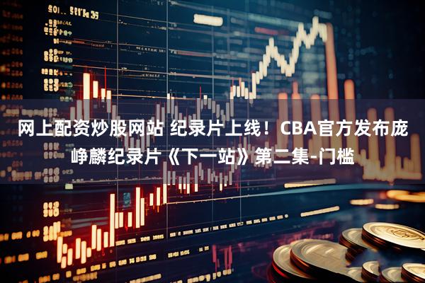 网上配资炒股网站 纪录片上线！CBA官方发布庞峥麟纪录片《下一站》第二集-门槛