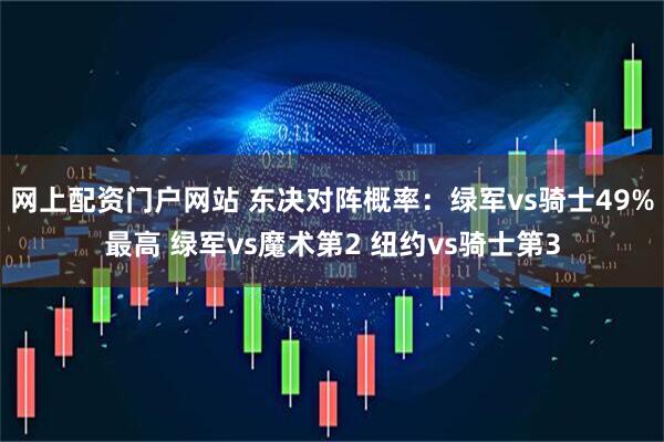 网上配资门户网站 东决对阵概率：绿军vs骑士49%最高 绿军vs魔术第2 纽约vs骑士第3