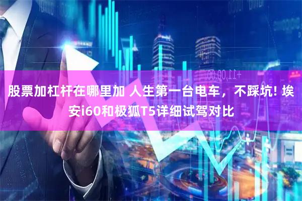 股票加杠杆在哪里加 人生第一台电车，不踩坑! 埃安i60和极狐T5详细试驾对比