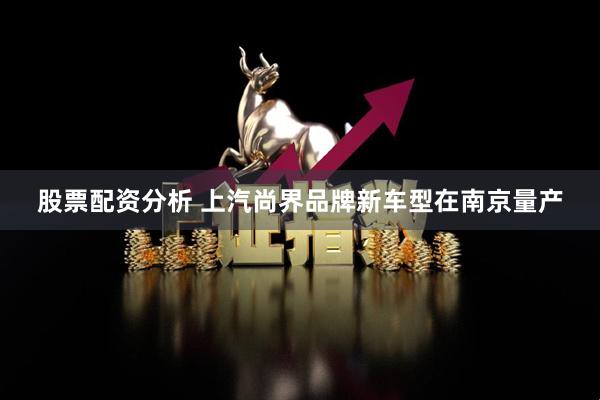 股票配资分析 上汽尚界品牌新车型在南京量产
