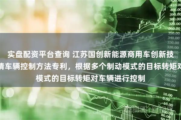 实盘配资平台查询 江苏国创新能源商用车创新技术有限公司申请车辆控制方法专利，根据多个制动模式的目标转矩对车辆进行控制