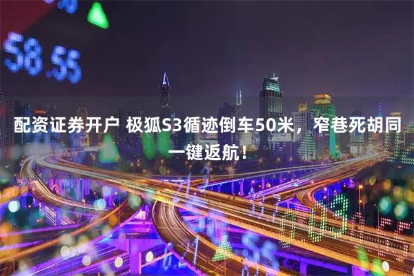 配资证券开户 极狐S3循迹倒车50米，窄巷死胡同一键返航！