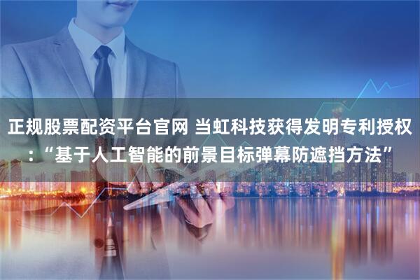正规股票配资平台官网 当虹科技获得发明专利授权: “基于人工智能的前景目标弹幕防遮挡方法”