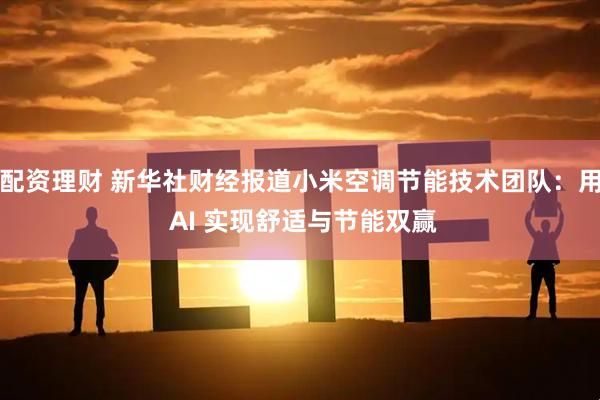 配资理财 新华社财经报道小米空调节能技术团队：用 AI 实现舒适与节能双赢