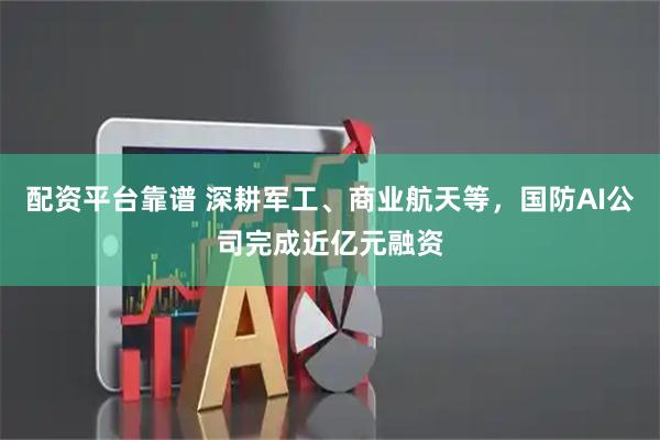 配资平台靠谱 深耕军工、商业航天等，国防AI公司完成近亿元融资