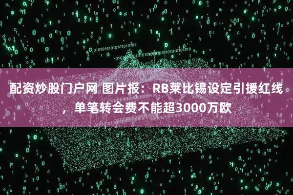 配资炒股门户网 图片报：RB莱比锡设定引援红线，单笔转会费不能超3000万欧