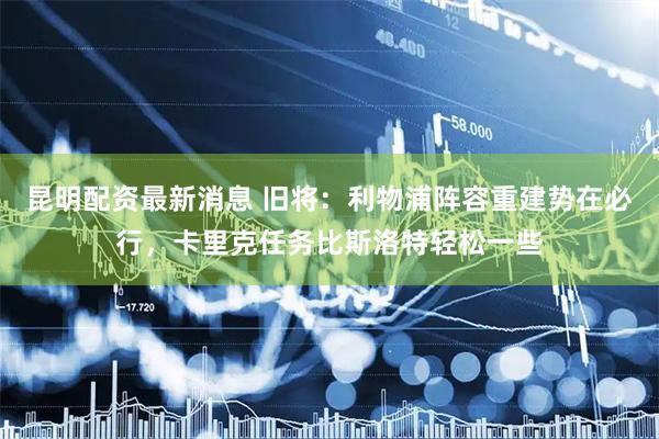 昆明配资最新消息 旧将：利物浦阵容重建势在必行，卡里克任务比斯洛特轻松一些